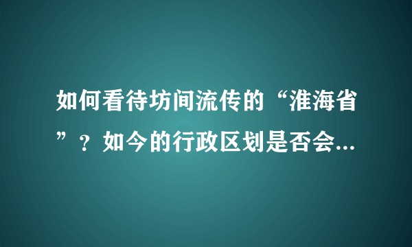 如何看待坊间流传的“淮海省”？如今的行政区划是否会发生巨大变化？