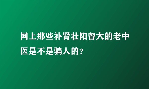 网上那些补肾壮阳曾大的老中医是不是骗人的？