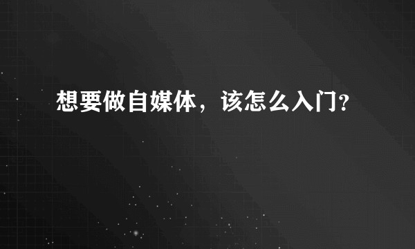 想要做自媒体,该怎么入门?