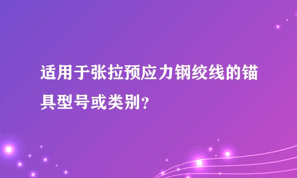 适用于张拉预应力钢绞线的锚具型号或类别?