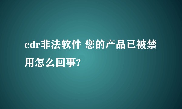 cdr非法软件 您的产品已被禁用怎么回事?