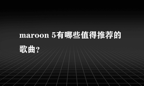 maroon 5有哪些值得推荐的歌曲？