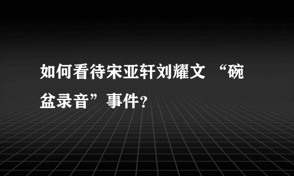 如何看待宋亚轩刘耀文 “碗盆录音”事件？