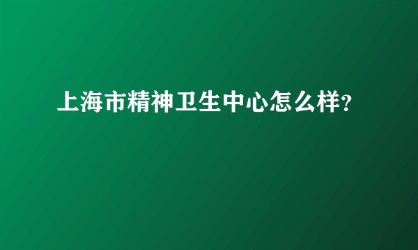 上海市精神卫生中心怎么样？