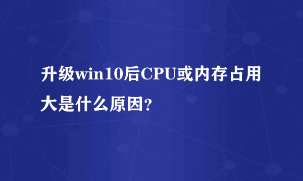 升级win10后CPU或内存占用大是什么原因？