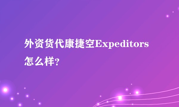 外资货代康捷空Expeditors怎么样？