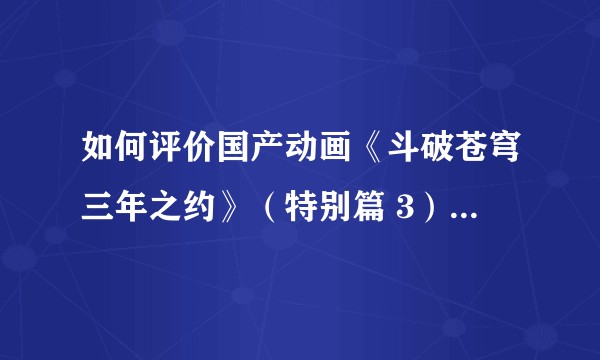 如何评价国产动画《斗破苍穹三年之约》(特别篇 3)第四集?