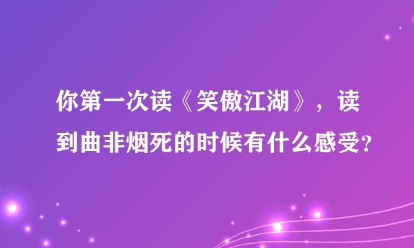你第一次读《笑傲江湖》，读到曲非烟死的时候有什么感受？
