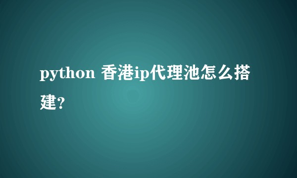 python 香港ip代理池怎么搭建？