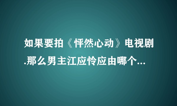 如果要拍《怦然心动》电视剧.那么男主江应怜应由哪个演员来演比较好。(说一下理由)？