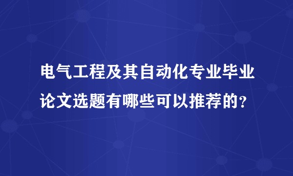 电气工程及其自动化专业毕业论文选题有哪些可以推荐的？