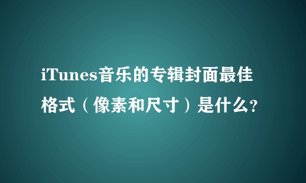 iTunes音乐的专辑封面最佳格式（像素和尺寸）是什么？