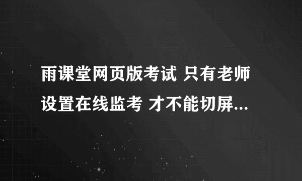 雨课堂网页版考试 只有老师设置在线监考 才不能切屏吗 如果老师没有设置在线监控  切屏能看到吗？