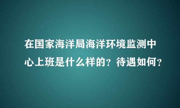 在国家海洋局海洋环境监测中心上班是什么样的？待遇如何？