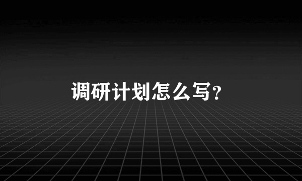 调研计划怎么写？
