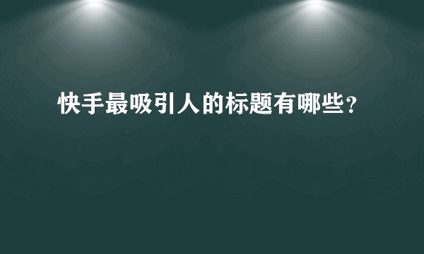 快手最吸引人的标题有哪些？