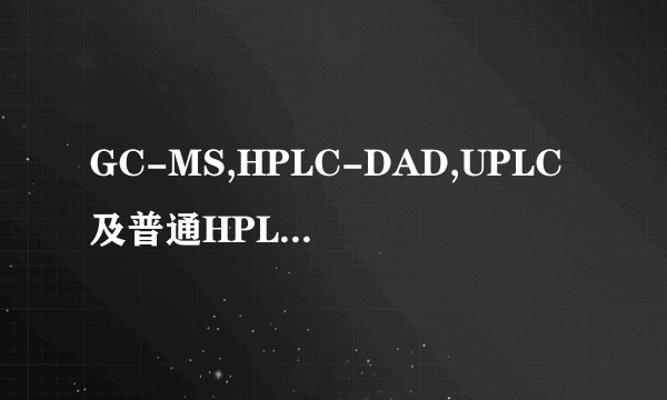 GC-MS,HPLC-DAD,UPLC及普通HPLC这几者之间有何区别？分别适用于哪些类型物质的分析？准确度如何？