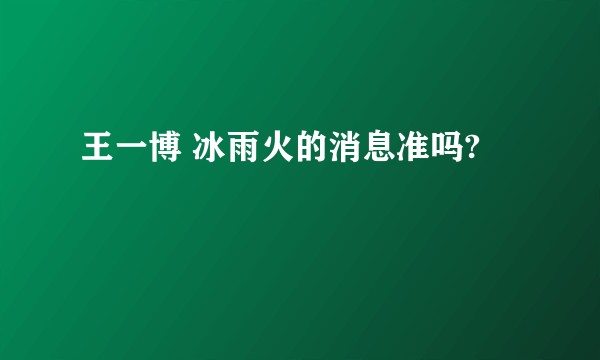 王一博 冰雨火的消息准吗?